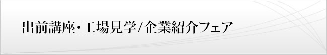 出前講座・工場見学 /  企業紹介フェア